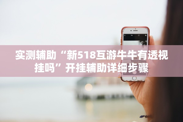 实测辅助“新518互游牛牛有透视挂吗	”开挂辅助详细步骤