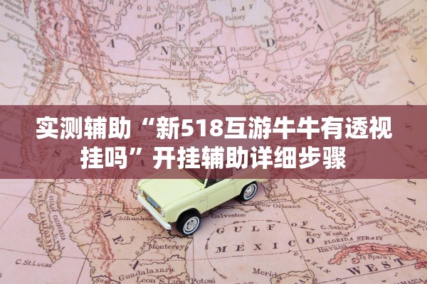 实测辅助“新518互游牛牛有透视挂吗	”开挂辅助详细步骤