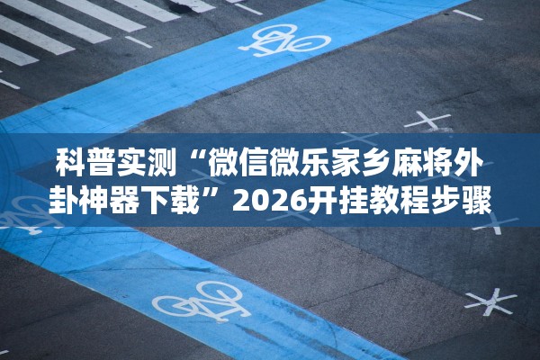 科普实测“微信微乐家乡麻将外卦神器下载”2026开挂教程步骤