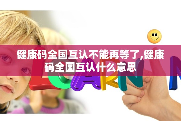 健康码全国互认不能再等了,健康码全国互认什么意思