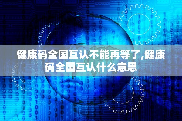 健康码全国互认不能再等了,健康码全国互认什么意思