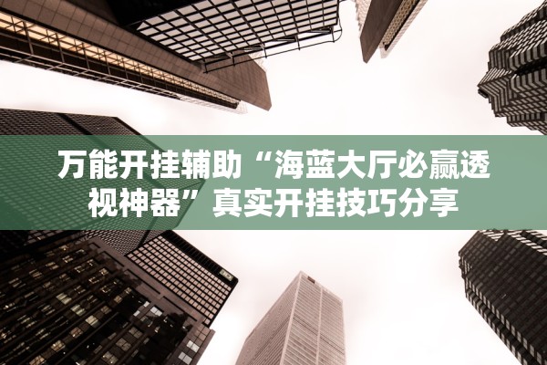 万能开挂辅助“海蓝大厅必赢透视神器”真实开挂技巧分享