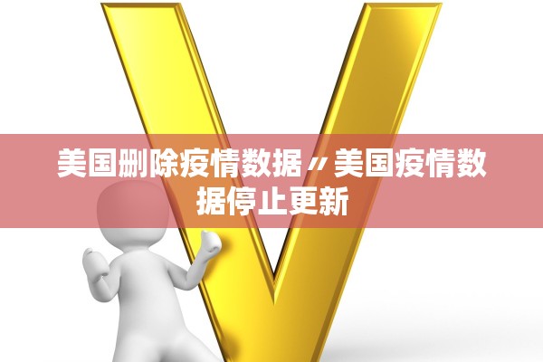 美国删除疫情数据〃美国疫情数据停止更新