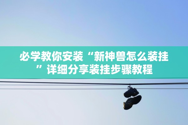 必学教你安装“新神兽怎么装挂”详细分享装挂步骤教程