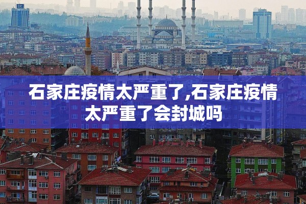 石家庄疫情太严重了,石家庄疫情太严重了会封城吗 石家庄疫情太严重了,石家庄疫情太严重了会封城吗