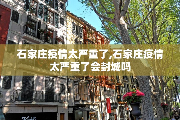 石家庄疫情太严重了,石家庄疫情太严重了会封城吗 石家庄疫情太严重了,石家庄疫情太严重了会封城吗