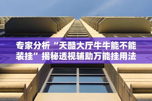 专家分析“天酷大厅牛牛能不能装挂”揭秘透视辅助万能挂用法