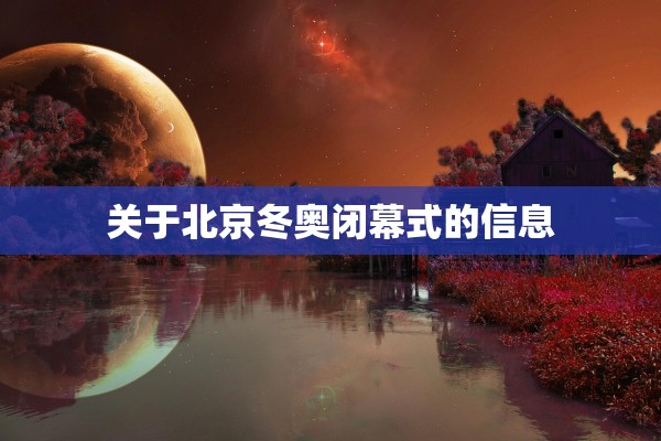 关于北京冬奥闭幕式的信息