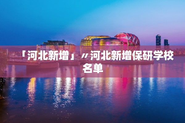 「河北新增」〃河北新增保研学校名单