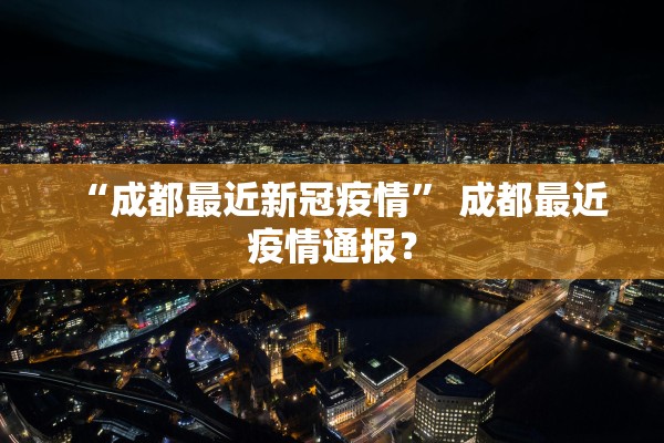“成都最近新冠疫情	” 成都最近疫情通报？