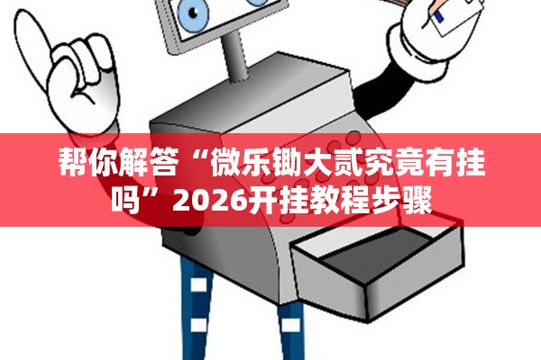 帮你解答“微乐锄大贰究竟有挂吗”2026开挂教程步骤
