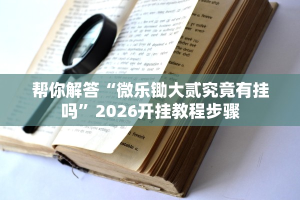 帮你解答“微乐锄大贰究竟有挂吗”2026开挂教程步骤
