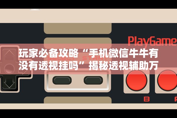 玩家必备攻略“手机微信牛牛有没有透视挂吗	”揭秘透视辅助万能挂用法