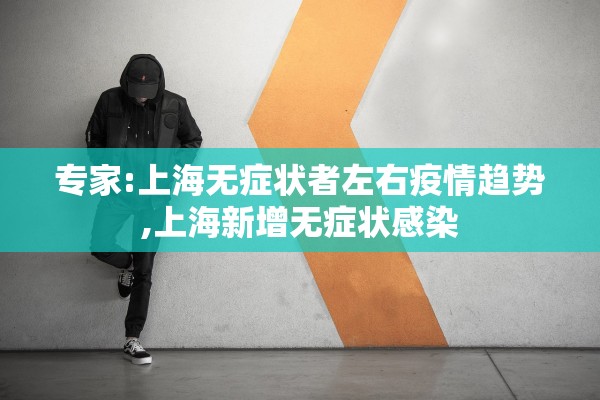 专家:上海无症状者左右疫情趋势,上海新增无症状感染