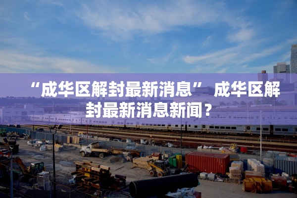 “成华区解封最新消息” 成华区解封最新消息新闻？