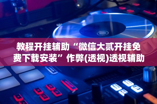 教程开挂辅助“微信大贰开挂免费下载安装”作弊(透视)透视辅助 