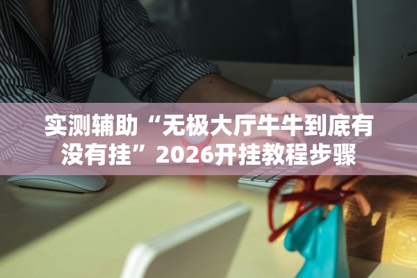 实测辅助“无极大厅牛牛到底有没有挂”2026开挂教程步骤