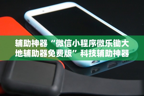 辅助神器“微信小程序微乐锄大地辅助器免费版”科技辅助神器手机版教程