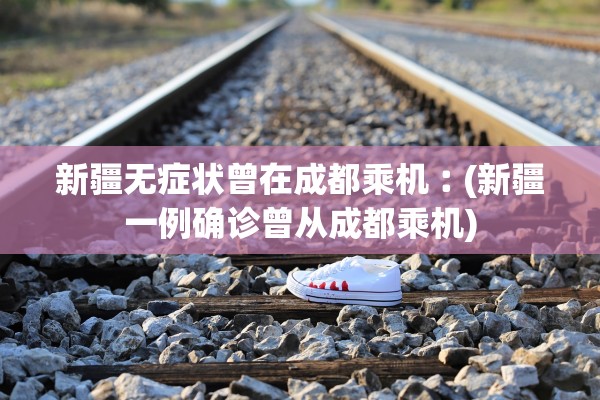 新疆无症状曾在成都乘机︰(新疆一例确诊曾从成都乘机)