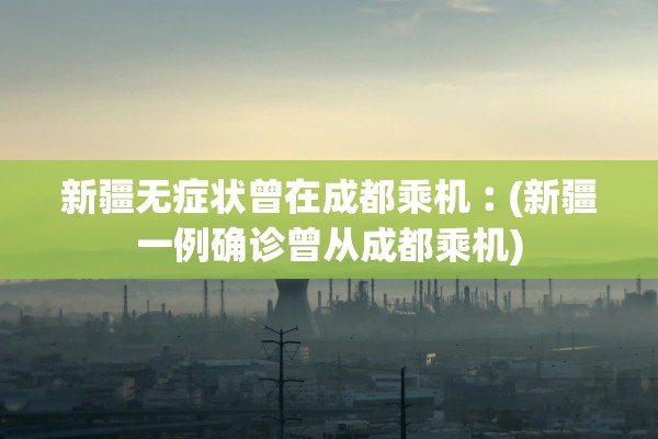 新疆无症状曾在成都乘机︰(新疆一例确诊曾从成都乘机)