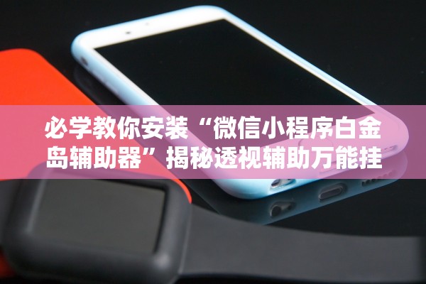 必学教你安装“微信小程序白金岛辅助器”揭秘透视辅助万能挂用法
