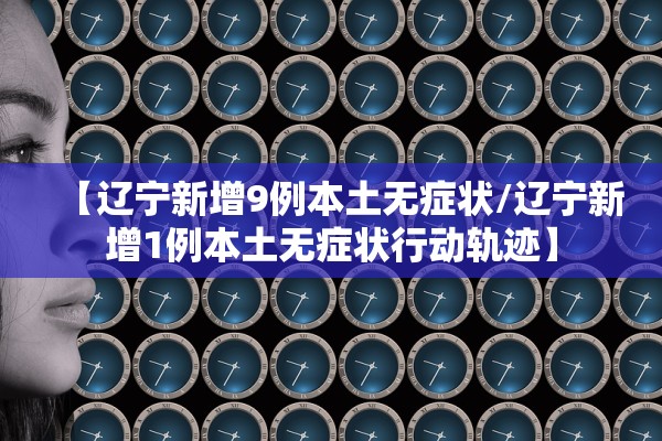 【辽宁新增9例本土无症状/辽宁新增1例本土无症状行动轨迹】