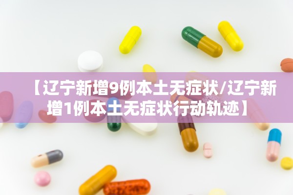 【辽宁新增9例本土无症状/辽宁新增1例本土无症状行动轨迹】