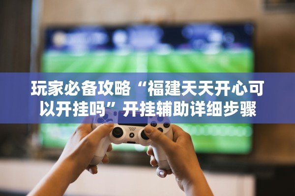 玩家必备攻略“福建天天开心可以开挂吗	”开挂辅助详细步骤
