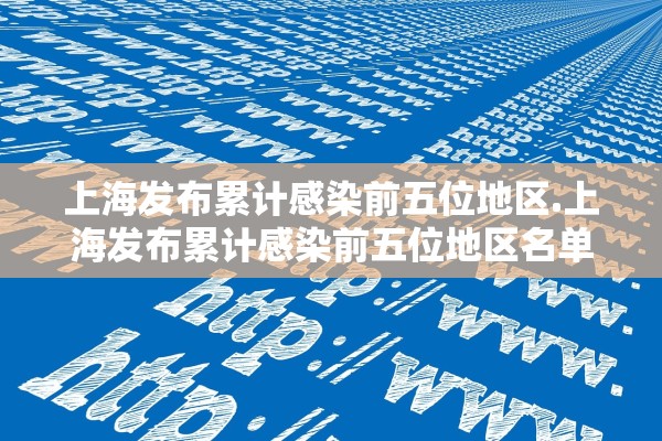 上海发布累计感染前五位地区.上海发布累计感染前五位地区名单 上海发布累计感染前五位地区.上海发布累计感染前五位地区名单