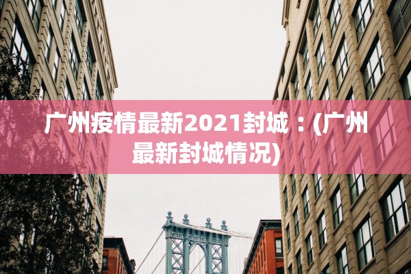 广州疫情最新2021封城︰(广州最新封城情况) 广州疫情最新2021封城︰(广州最新封城情况)