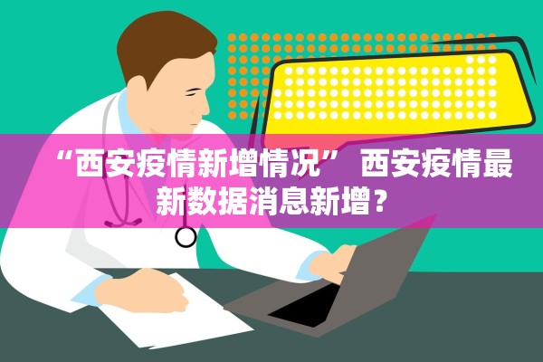 “西安疫情新增情况	” 西安疫情最新数据消息新增？