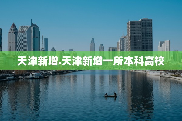 天津新增.天津新增一所本科高校 天津新增.天津新增一所本科高校