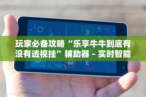 玩家必备攻略“乐享牛牛到底有没有透视挂”辅助器 – 实时智能回复