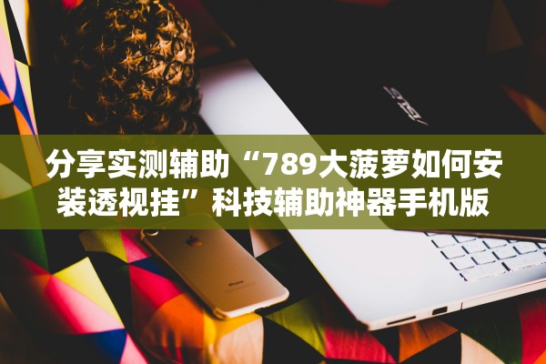分享实测辅助“789大菠萝如何安装透视挂”科技辅助神器手机版教程