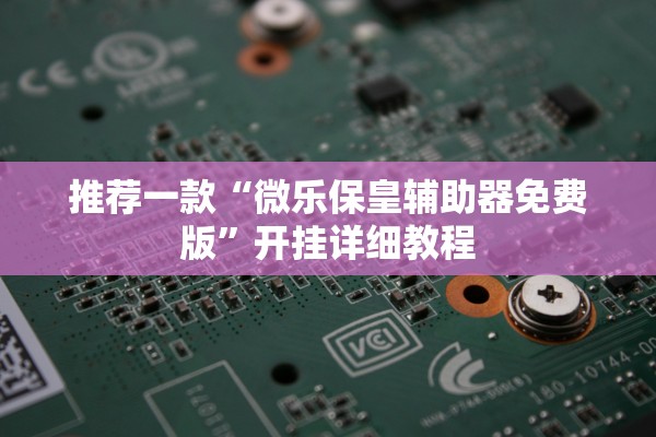 推荐一款“微乐保皇辅助器免费版	”开挂详细教程