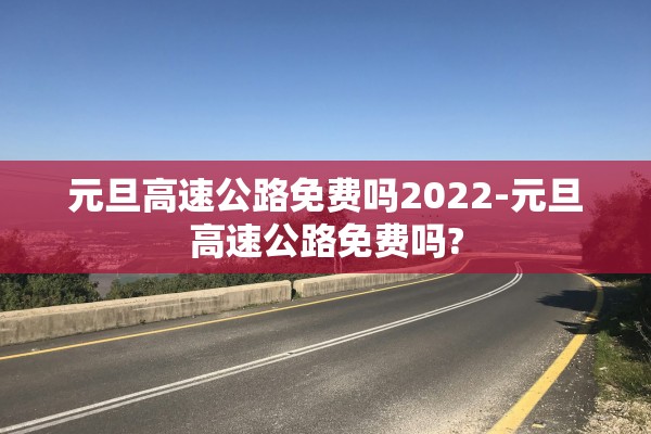 元旦高速公路免费吗2022-元旦高速公路免费吗?