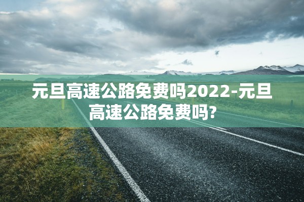 元旦高速公路免费吗2022-元旦高速公路免费吗?