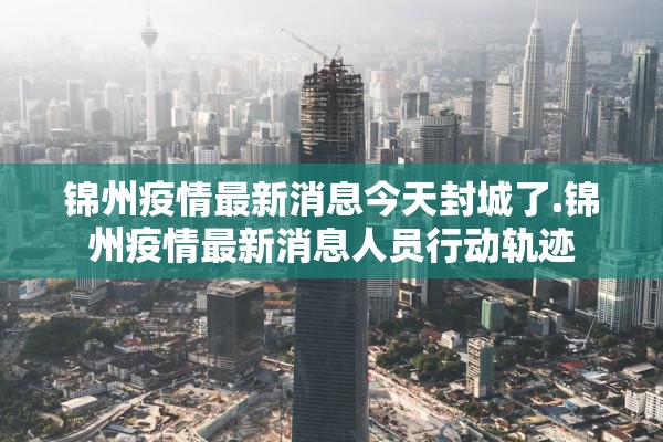 锦州疫情最新消息今天封城了.锦州疫情最新消息人员行动轨迹