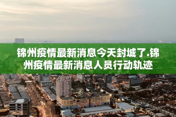 锦州疫情最新消息今天封城了.锦州疫情最新消息人员行动轨迹