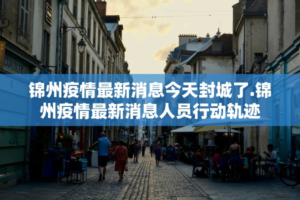 锦州疫情最新消息今天封城了.锦州疫情最新消息人员行动轨迹