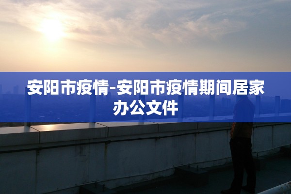 安阳市疫情-安阳市疫情期间居家办公文件