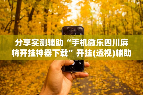 分享实测辅助“手机微乐四川麻将开挂神器下载”开挂(透视)辅助教程