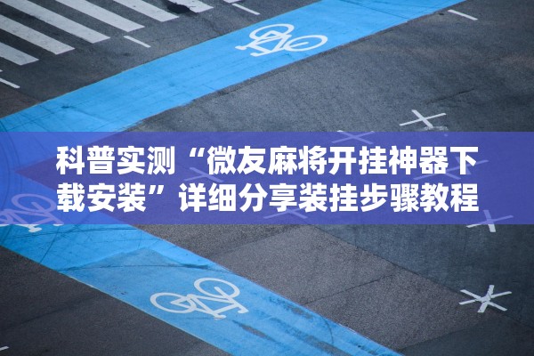 科普实测“微友麻将开挂神器下载安装”详细分享装挂步骤教程