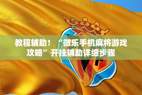 教程辅助！“微乐手机麻将游戏攻略”开挂辅助详细步骤