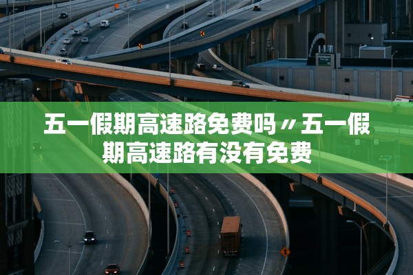 五一假期高速路免费吗〃五一假期高速路有没有免费