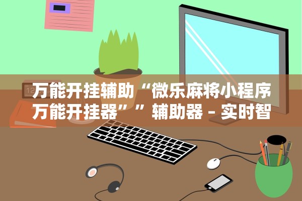 万能开挂辅助“微乐麻将小程序万能开挂器””辅助器 – 实时智能回复