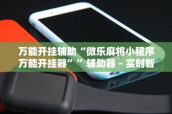 万能开挂辅助“微乐麻将小程序万能开挂器”	”辅助器 – 实时智能回复