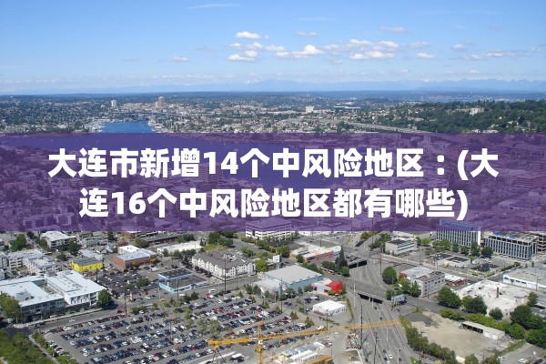 大连市新增14个中风险地区︰(大连16个中风险地区都有哪些)