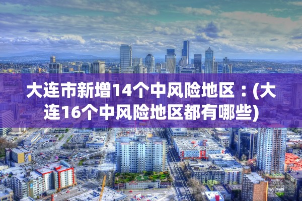 大连市新增14个中风险地区︰(大连16个中风险地区都有哪些)