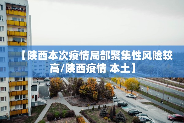 【陕西本次疫情局部聚集性风险较高/陕西疫情 本土】